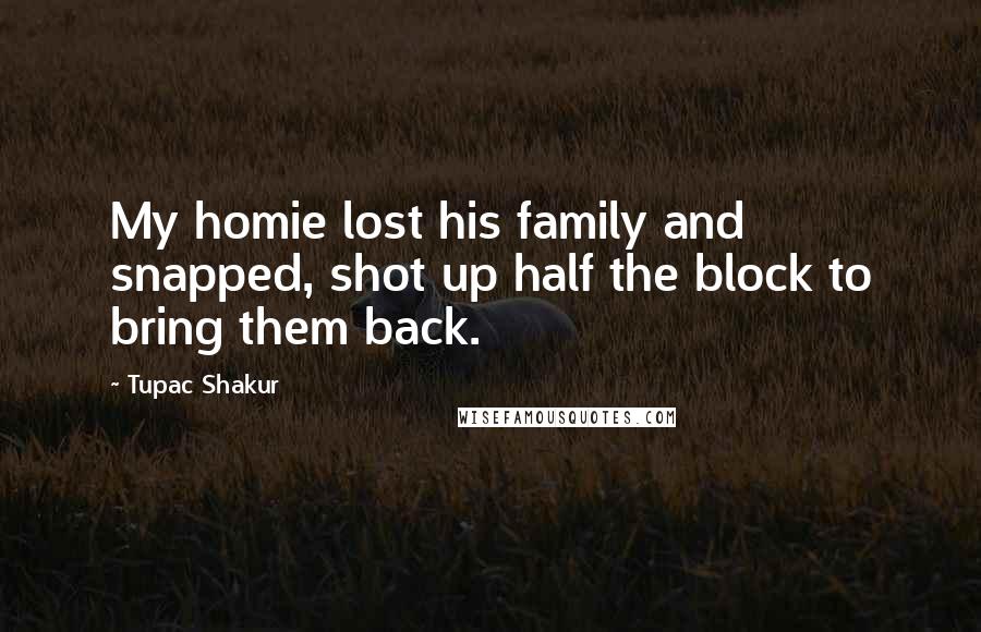 Tupac Shakur Quotes: My homie lost his family and snapped, shot up half the block to bring them back.