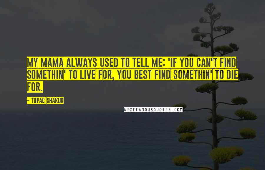 Tupac Shakur Quotes: My mama always used to tell me: 'If you can't find somethin' to live for, you best find somethin' to die for.