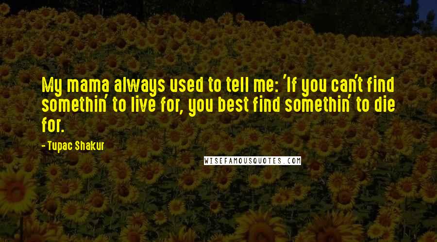 Tupac Shakur Quotes: My mama always used to tell me: 'If you can't find somethin' to live for, you best find somethin' to die for.