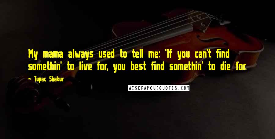 Tupac Shakur Quotes: My mama always used to tell me: 'If you can't find somethin' to live for, you best find somethin' to die for.