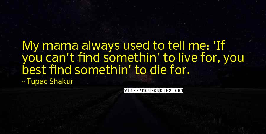 Tupac Shakur Quotes: My mama always used to tell me: 'If you can't find somethin' to live for, you best find somethin' to die for.