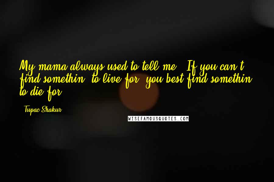 Tupac Shakur Quotes: My mama always used to tell me: 'If you can't find somethin' to live for, you best find somethin' to die for.