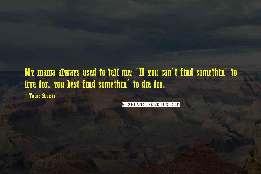 Tupac Shakur Quotes: My mama always used to tell me: 'If you can't find somethin' to live for, you best find somethin' to die for.