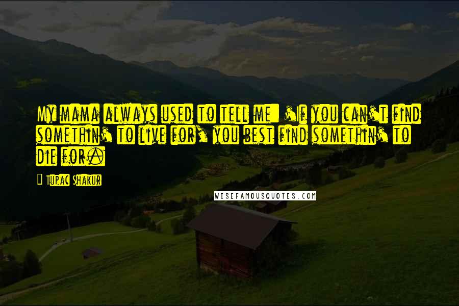 Tupac Shakur Quotes: My mama always used to tell me: 'If you can't find somethin' to live for, you best find somethin' to die for.