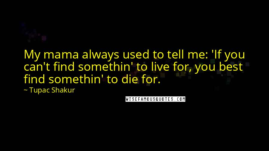 Tupac Shakur Quotes: My mama always used to tell me: 'If you can't find somethin' to live for, you best find somethin' to die for.