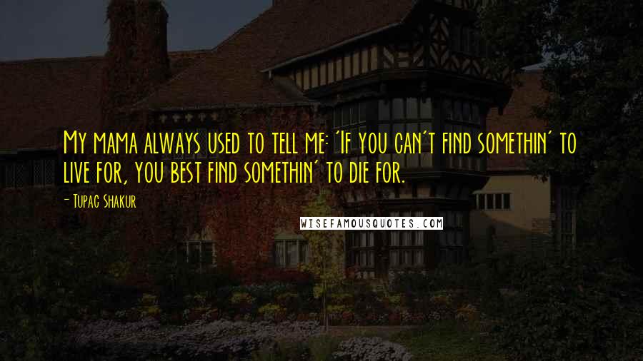 Tupac Shakur Quotes: My mama always used to tell me: 'If you can't find somethin' to live for, you best find somethin' to die for.