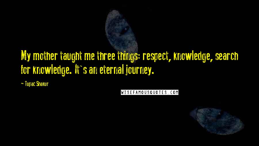 Tupac Shakur Quotes: My mother taught me three things: respect, knowledge, search for knowledge. It's an eternal journey.