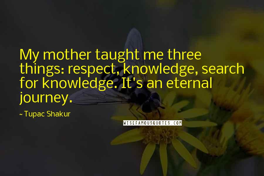 Tupac Shakur Quotes: My mother taught me three things: respect, knowledge, search for knowledge. It's an eternal journey.