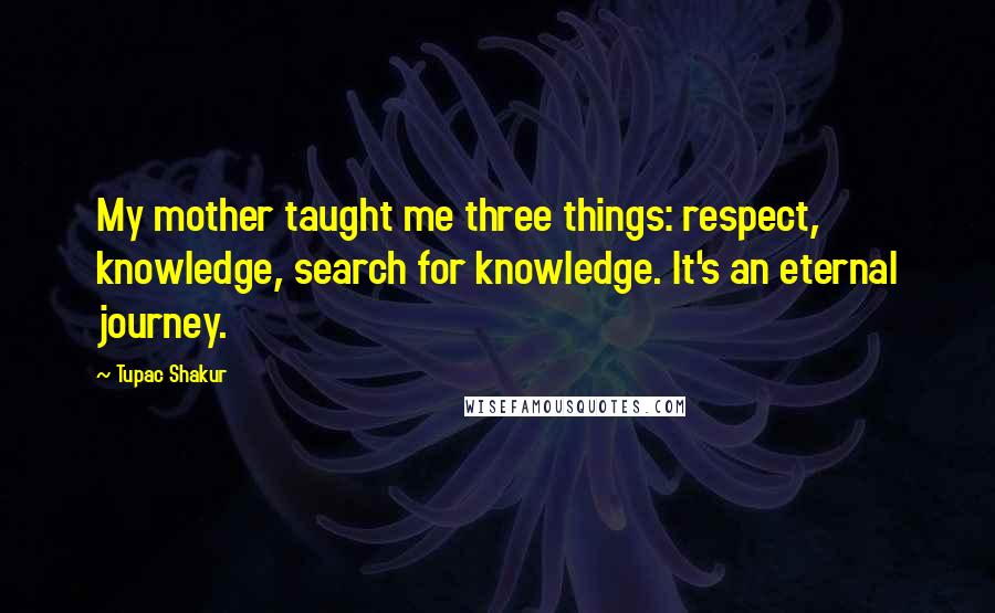 Tupac Shakur Quotes: My mother taught me three things: respect, knowledge, search for knowledge. It's an eternal journey.