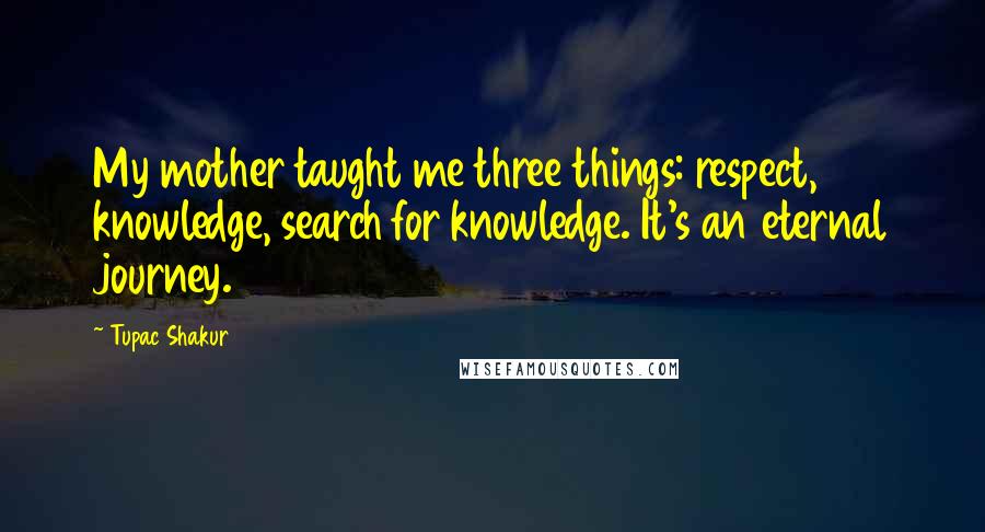 Tupac Shakur Quotes: My mother taught me three things: respect, knowledge, search for knowledge. It's an eternal journey.