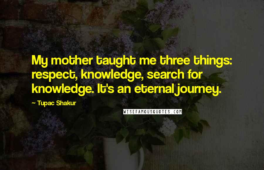Tupac Shakur Quotes: My mother taught me three things: respect, knowledge, search for knowledge. It's an eternal journey.