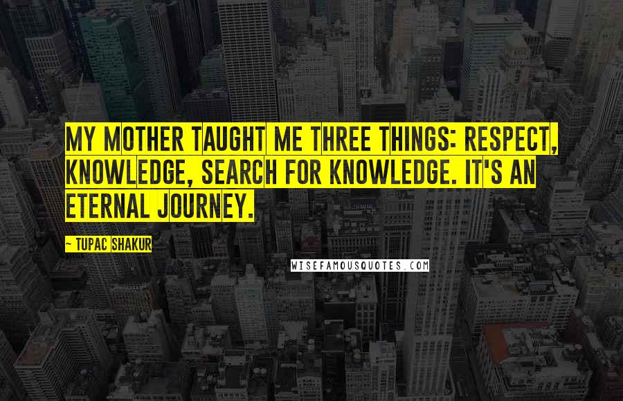 Tupac Shakur Quotes: My mother taught me three things: respect, knowledge, search for knowledge. It's an eternal journey.
