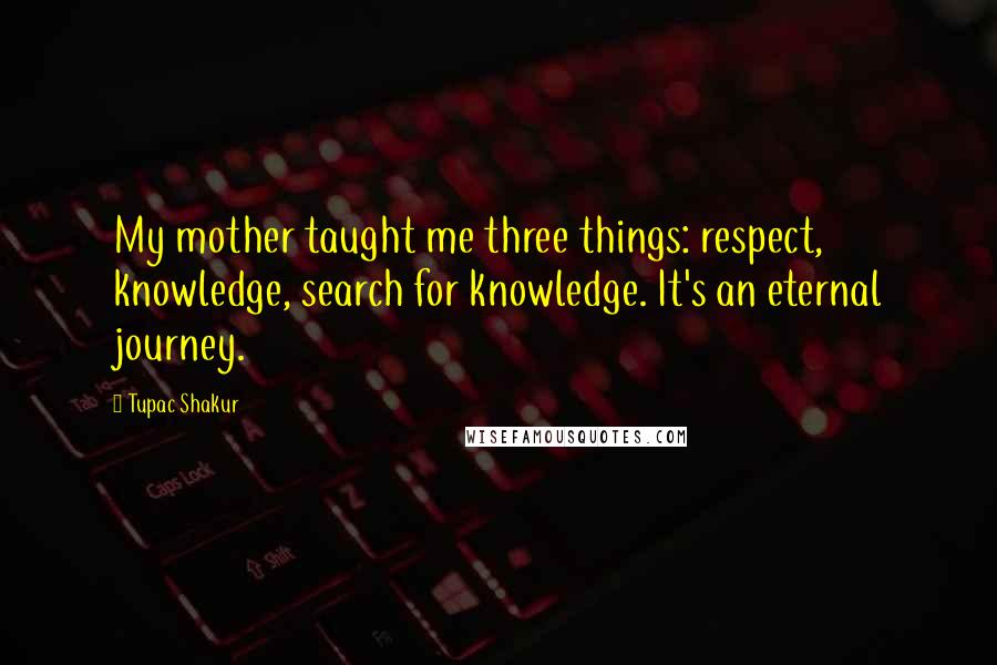 Tupac Shakur Quotes: My mother taught me three things: respect, knowledge, search for knowledge. It's an eternal journey.