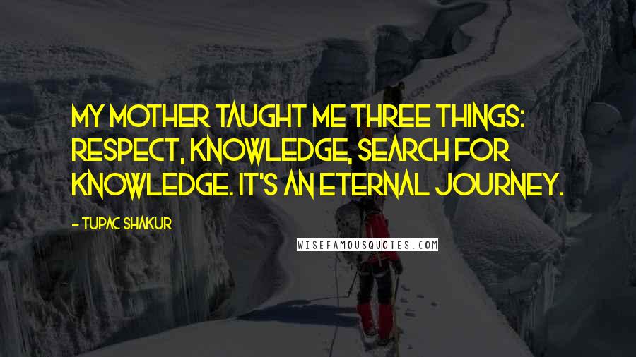 Tupac Shakur Quotes: My mother taught me three things: respect, knowledge, search for knowledge. It's an eternal journey.