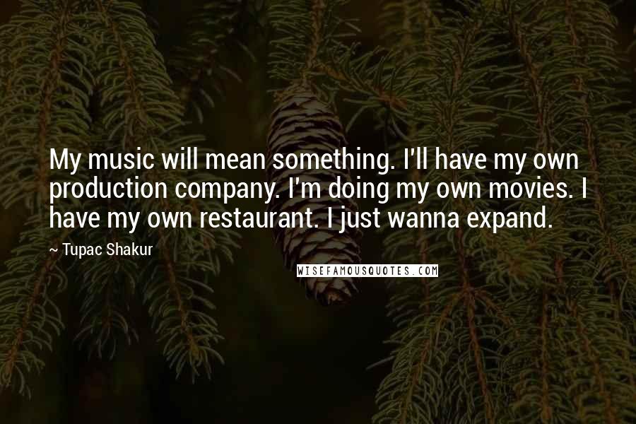 Tupac Shakur Quotes: My music will mean something. I'll have my own production company. I'm doing my own movies. I have my own restaurant. I just wanna expand.