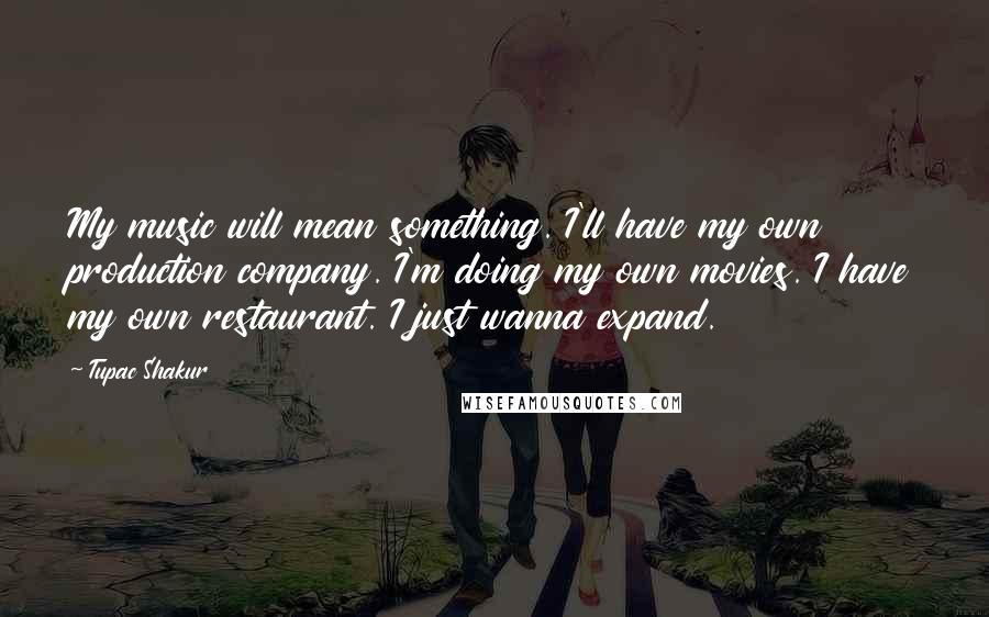 Tupac Shakur Quotes: My music will mean something. I'll have my own production company. I'm doing my own movies. I have my own restaurant. I just wanna expand.