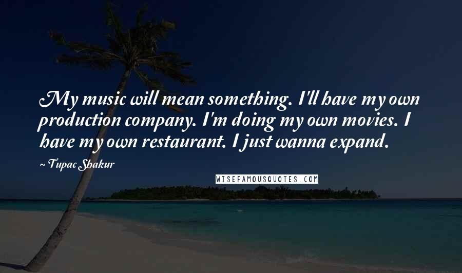 Tupac Shakur Quotes: My music will mean something. I'll have my own production company. I'm doing my own movies. I have my own restaurant. I just wanna expand.