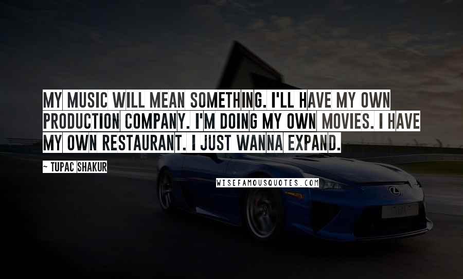 Tupac Shakur Quotes: My music will mean something. I'll have my own production company. I'm doing my own movies. I have my own restaurant. I just wanna expand.