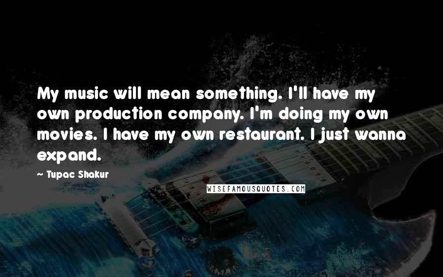 Tupac Shakur Quotes: My music will mean something. I'll have my own production company. I'm doing my own movies. I have my own restaurant. I just wanna expand.