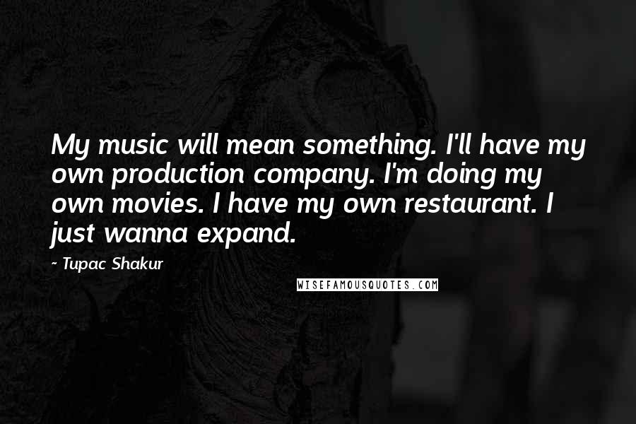 Tupac Shakur Quotes: My music will mean something. I'll have my own production company. I'm doing my own movies. I have my own restaurant. I just wanna expand.