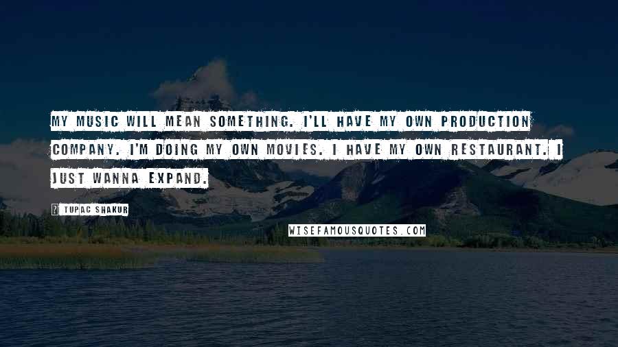 Tupac Shakur Quotes: My music will mean something. I'll have my own production company. I'm doing my own movies. I have my own restaurant. I just wanna expand.