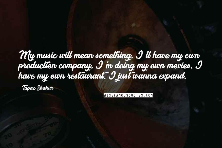 Tupac Shakur Quotes: My music will mean something. I'll have my own production company. I'm doing my own movies. I have my own restaurant. I just wanna expand.