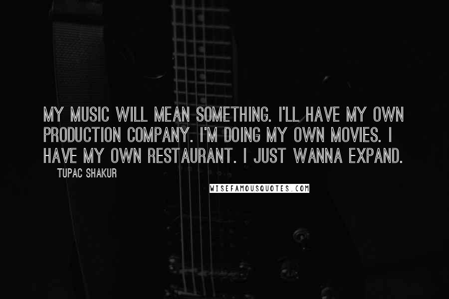 Tupac Shakur Quotes: My music will mean something. I'll have my own production company. I'm doing my own movies. I have my own restaurant. I just wanna expand.