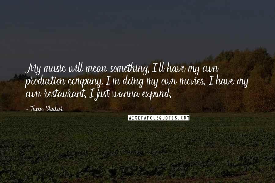 Tupac Shakur Quotes: My music will mean something. I'll have my own production company. I'm doing my own movies. I have my own restaurant. I just wanna expand.