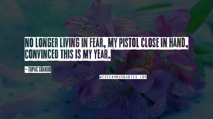 Tupac Shakur Quotes: No longer living in fear, my pistol close in hand, Convinced this is my year.