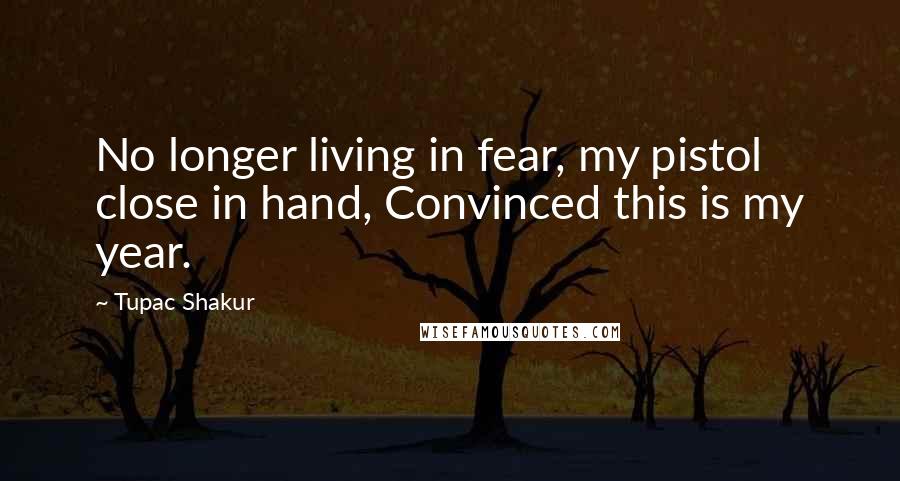 Tupac Shakur Quotes: No longer living in fear, my pistol close in hand, Convinced this is my year.