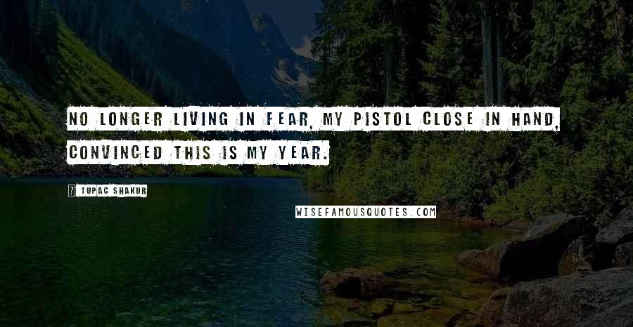 Tupac Shakur Quotes: No longer living in fear, my pistol close in hand, Convinced this is my year.