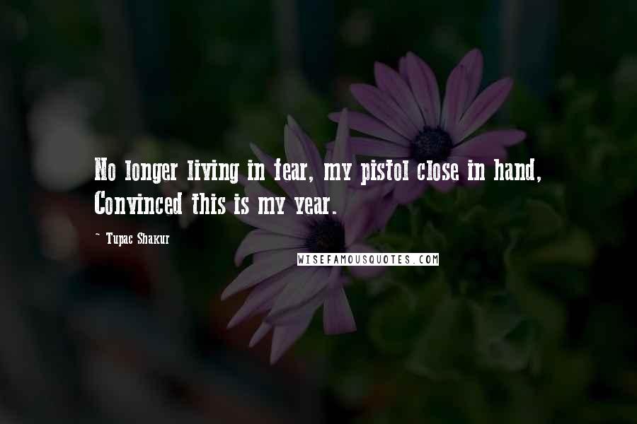 Tupac Shakur Quotes: No longer living in fear, my pistol close in hand, Convinced this is my year.