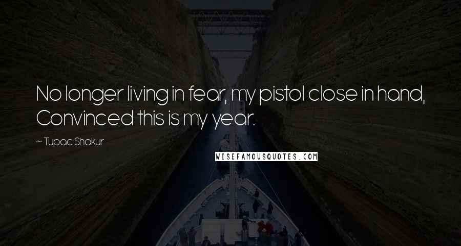 Tupac Shakur Quotes: No longer living in fear, my pistol close in hand, Convinced this is my year.