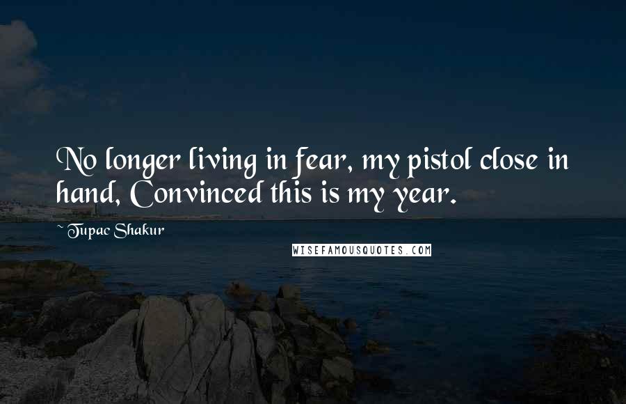 Tupac Shakur Quotes: No longer living in fear, my pistol close in hand, Convinced this is my year.