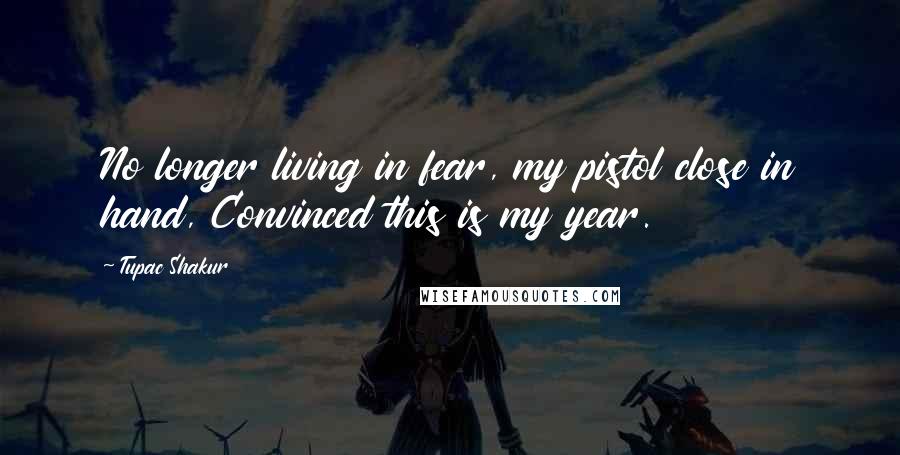 Tupac Shakur Quotes: No longer living in fear, my pistol close in hand, Convinced this is my year.