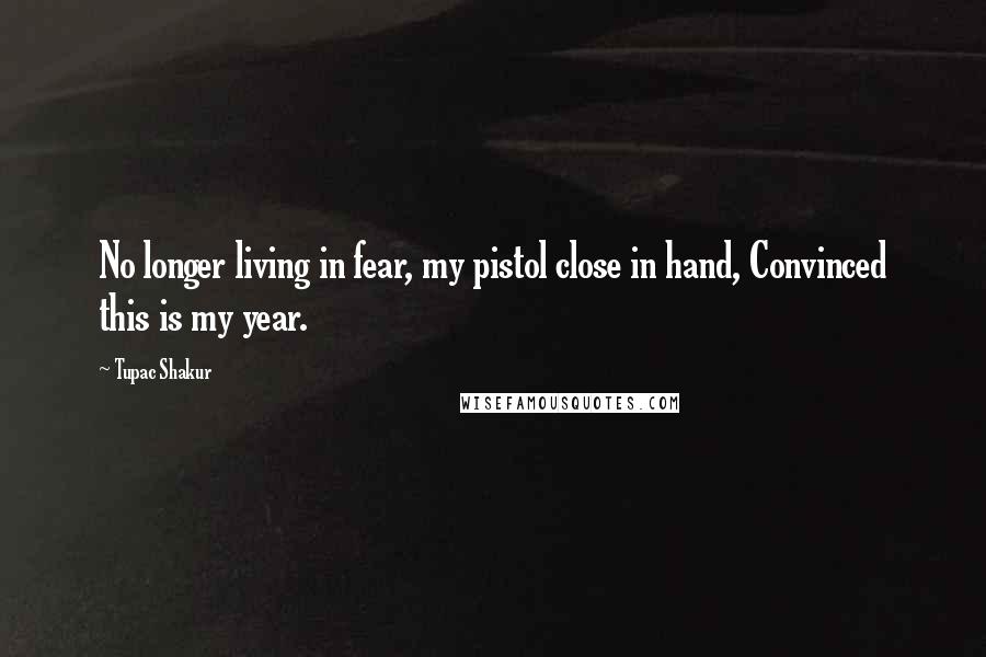 Tupac Shakur Quotes: No longer living in fear, my pistol close in hand, Convinced this is my year.