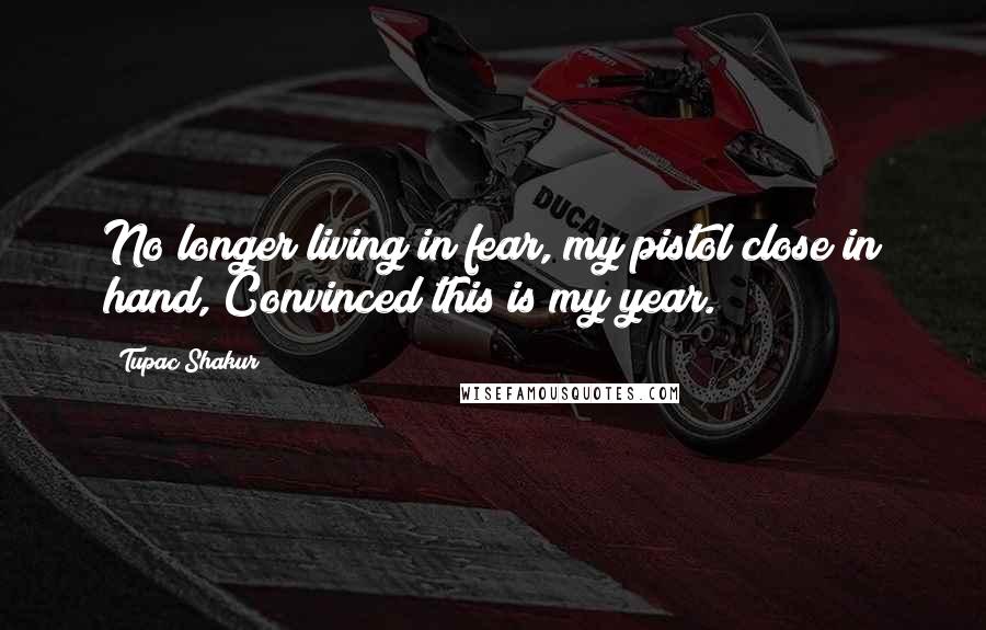 Tupac Shakur Quotes: No longer living in fear, my pistol close in hand, Convinced this is my year.