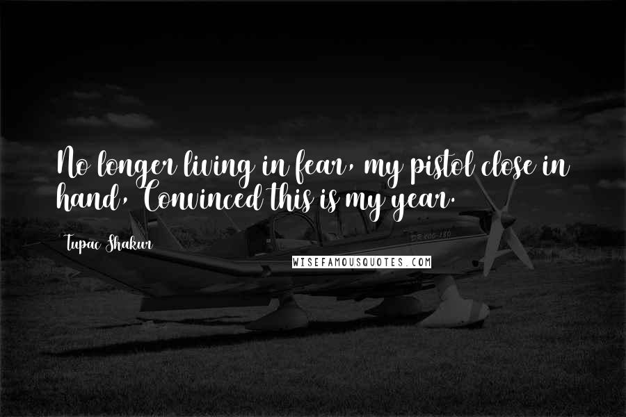 Tupac Shakur Quotes: No longer living in fear, my pistol close in hand, Convinced this is my year.