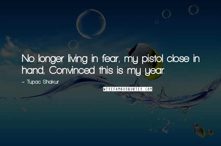 Tupac Shakur Quotes: No longer living in fear, my pistol close in hand, Convinced this is my year.