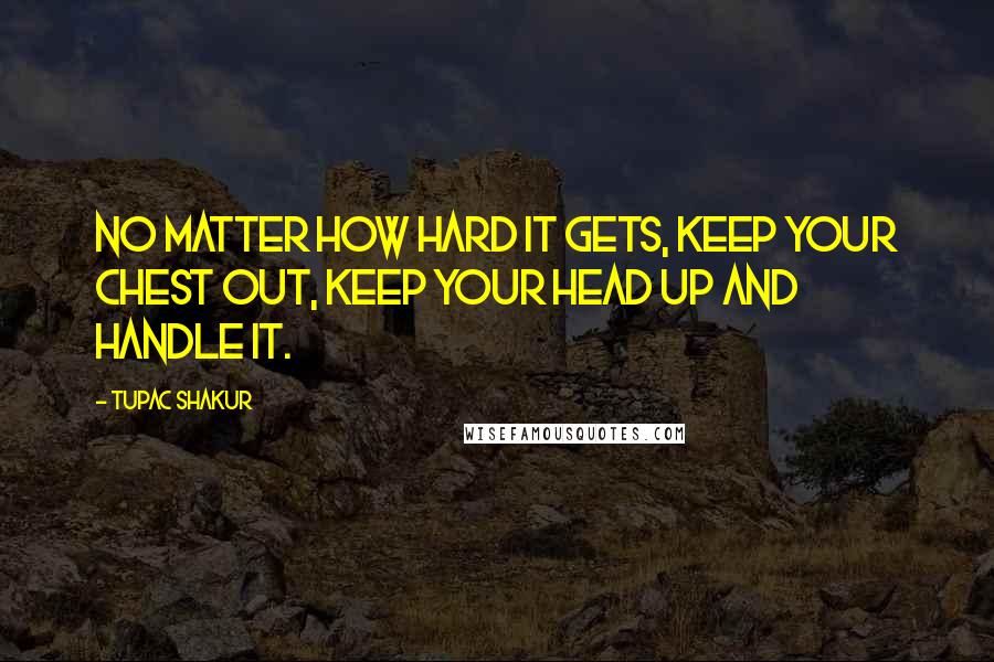 Tupac Shakur Quotes: No matter how hard it gets, keep your chest out, keep your head up and handle it.