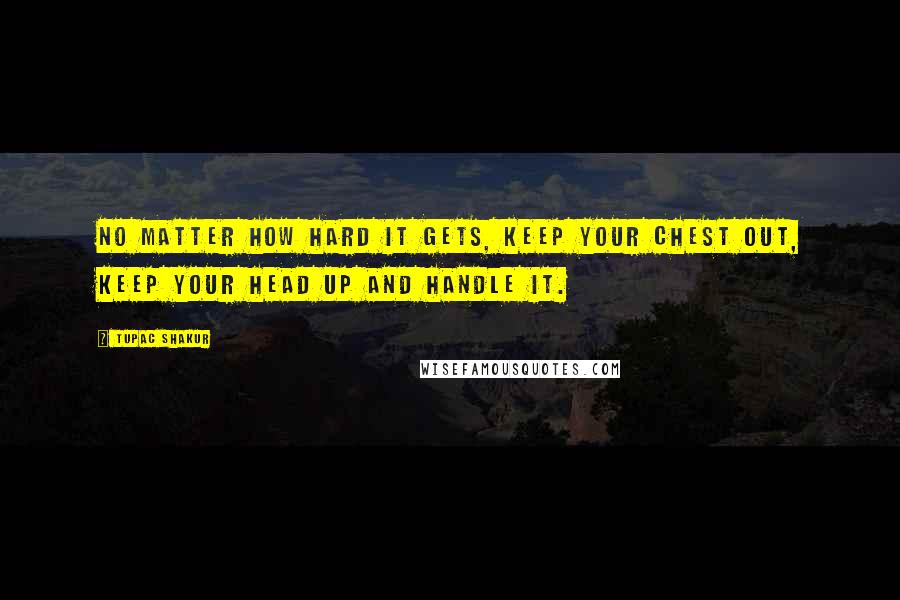Tupac Shakur Quotes: No matter how hard it gets, keep your chest out, keep your head up and handle it.