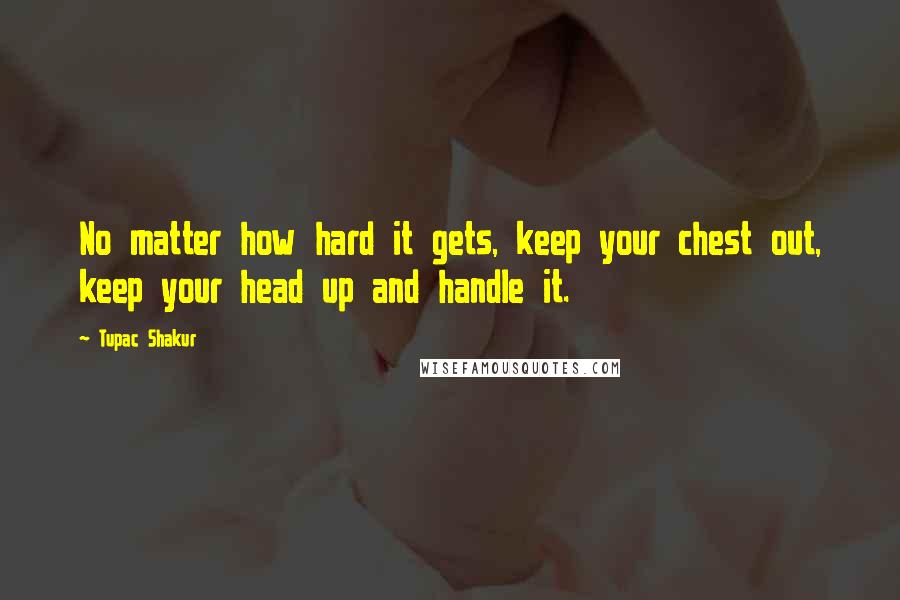 Tupac Shakur Quotes: No matter how hard it gets, keep your chest out, keep your head up and handle it.