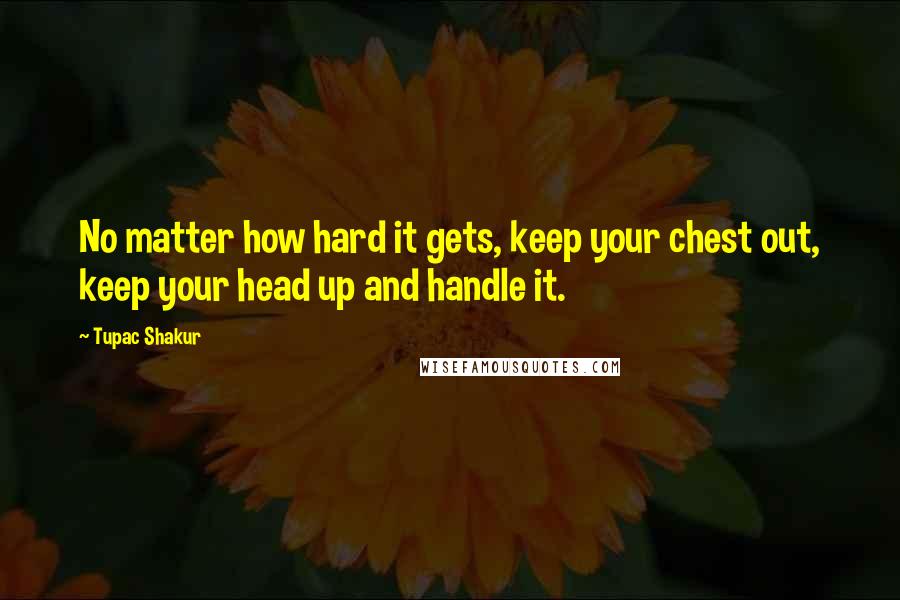 Tupac Shakur Quotes: No matter how hard it gets, keep your chest out, keep your head up and handle it.