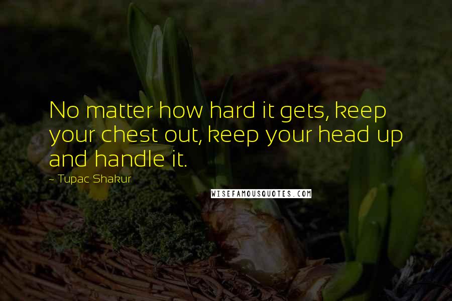 Tupac Shakur Quotes: No matter how hard it gets, keep your chest out, keep your head up and handle it.