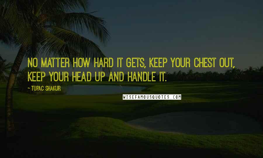 Tupac Shakur Quotes: No matter how hard it gets, keep your chest out, keep your head up and handle it.