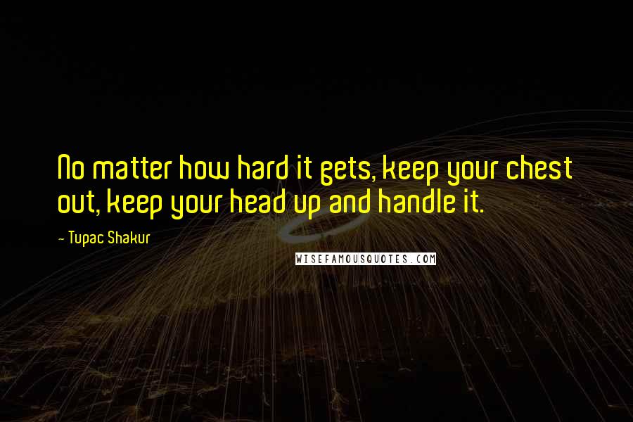 Tupac Shakur Quotes: No matter how hard it gets, keep your chest out, keep your head up and handle it.