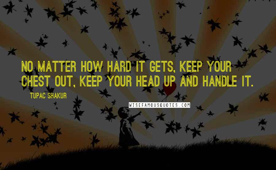 Tupac Shakur Quotes: No matter how hard it gets, keep your chest out, keep your head up and handle it.