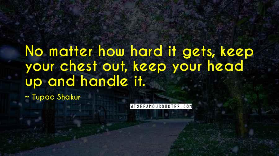 Tupac Shakur Quotes: No matter how hard it gets, keep your chest out, keep your head up and handle it.