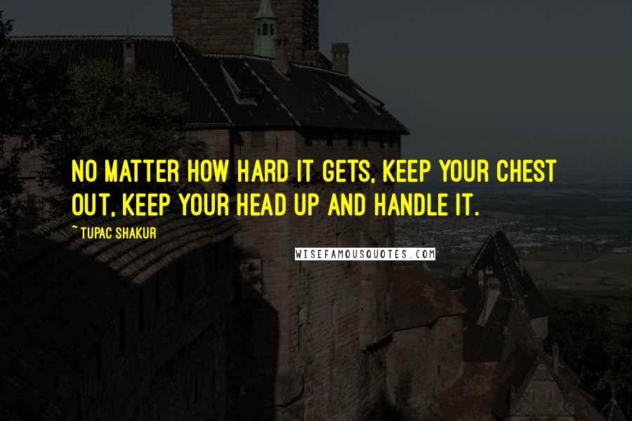Tupac Shakur Quotes: No matter how hard it gets, keep your chest out, keep your head up and handle it.