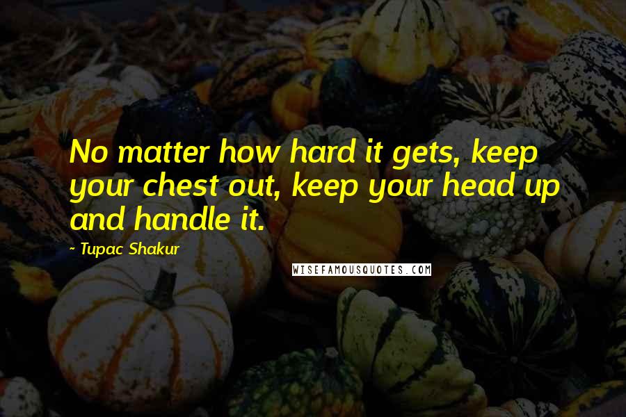 Tupac Shakur Quotes: No matter how hard it gets, keep your chest out, keep your head up and handle it.